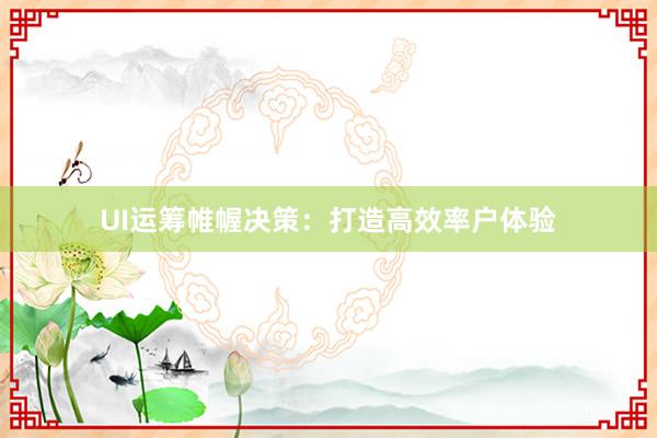 UI运筹帷幄决策：打造高效率户体验