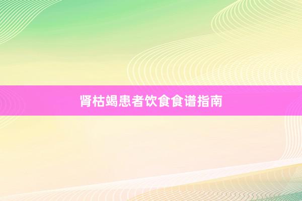 肾枯竭患者饮食食谱指南