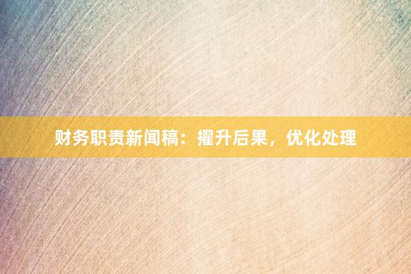 财务职责新闻稿：擢升后果，优化处理