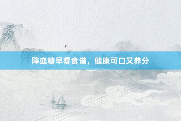 降血糖早餐食谱，健康可口又养分